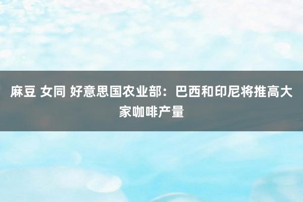 麻豆 女同 好意思国农业部：巴西和印尼将推高大家咖啡产量