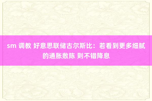 sm 调教 好意思联储古尔斯比：若看到更多细腻的通胀敷陈 则不错降息