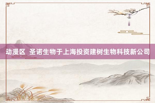 动漫区  圣诺生物于上海投资建树生物科技新公司