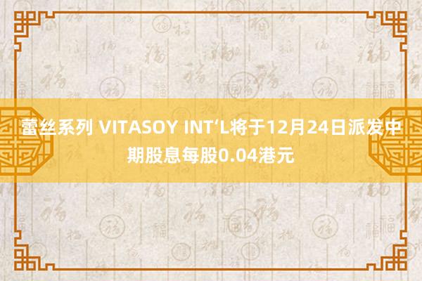 蕾丝系列 VITASOY INT‘L将于12月24日派发中期股息每股0.04港元