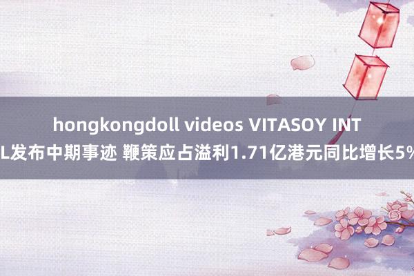 hongkongdoll videos VITASOY INT‘L发布中期事迹 鞭策应占溢利1.71亿港元同比增长5%