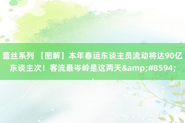 蕾丝系列 【图解】本年春运东谈主员流动将达90亿东谈主次！客流最岑岭是这两天&#8594;