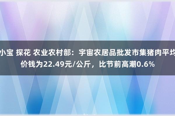 小宝 探花 农业农村部：宇宙农居品批发市集猪肉平均价钱为22.49元/公斤，比节前高潮0.6%