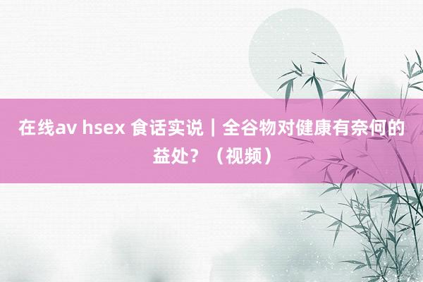 在线av hsex 食话实说｜全谷物对健康有奈何的益处？（视频）