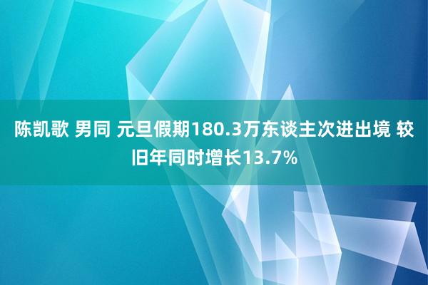 陈凯歌 男同 元旦假期180.3万东谈主次进出境 较旧年同时增长13.7%