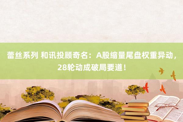 蕾丝系列 和讯投顾奇名：A股缩量尾盘权重异动，28轮动成破局要道！