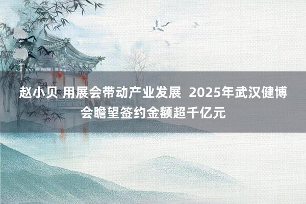 赵小贝 用展会带动产业发展  2025年武汉健博会瞻望签约金额超千亿元