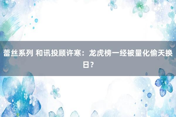 蕾丝系列 和讯投顾许寒：龙虎榜一经被量化偷天换日？