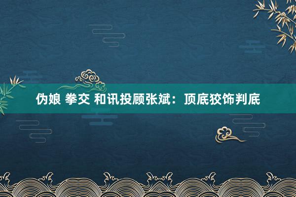 伪娘 拳交 和讯投顾张斌：顶底狡饰判底