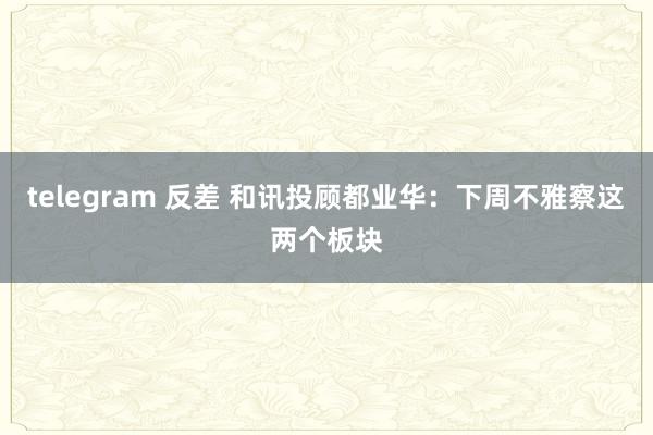 telegram 反差 和讯投顾都业华：下周不雅察这两个板块